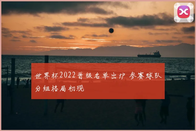 世界杯2022晋级名单出炉 参赛球队分组格局初现
