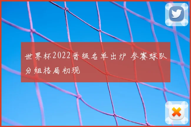 世界杯2022晋级名单出炉 参赛球队分组格局初现