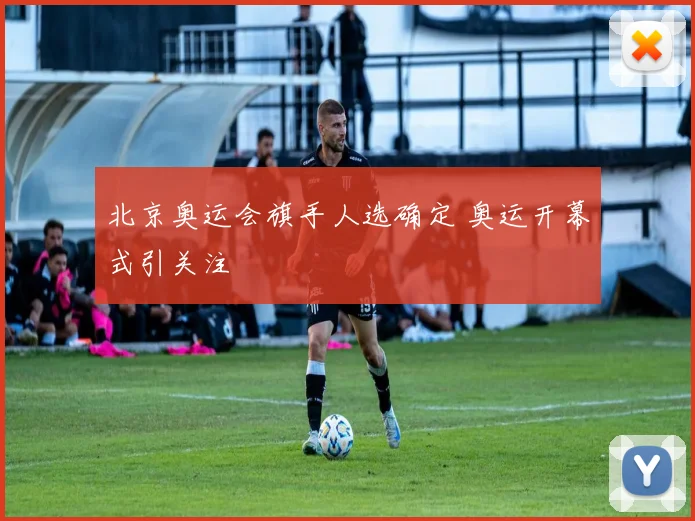 北京奥运会旗手人选确定 奥运开幕式引关注
