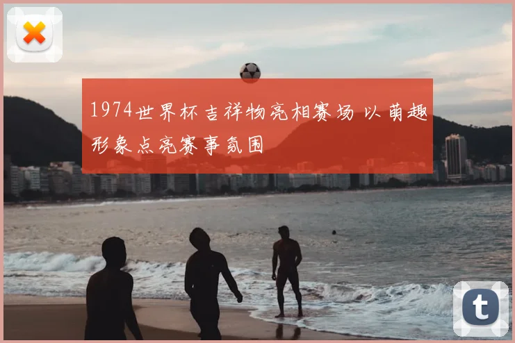 1974世界杯吉祥物亮相赛场 以萌趣形象点亮赛事氛围