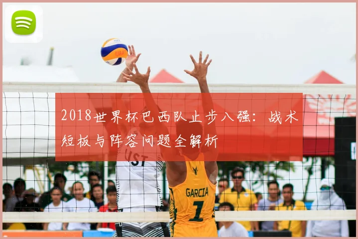 2018世界杯巴西队止步八强:战术短板与阵容问题全解析