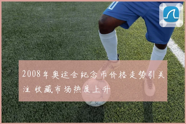 2008年奥运会纪念币价格走势引关注 收藏市场热度上升