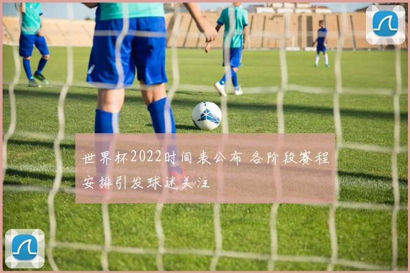 世界杯2022时间表公布 各阶段赛程安排引发球迷关注
