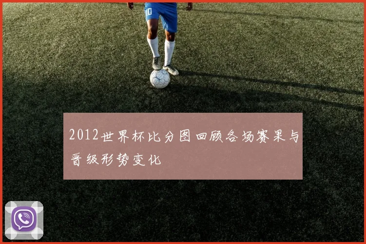 2012世界杯比分图回顾各场赛果与晋级形势变化