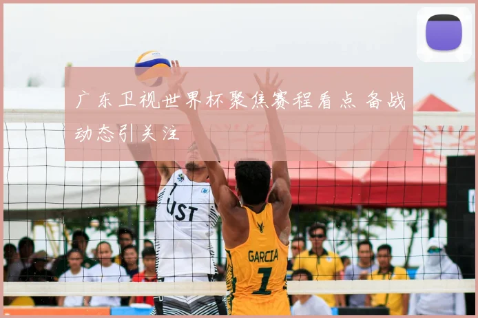 广东卫视世界杯聚焦赛程看点 备战动态引关注