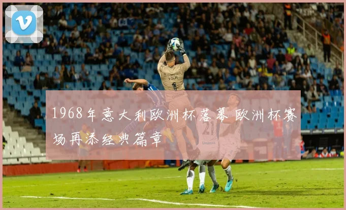 1968年意大利欧洲杯落幕 欧洲杯赛场再添经典篇章