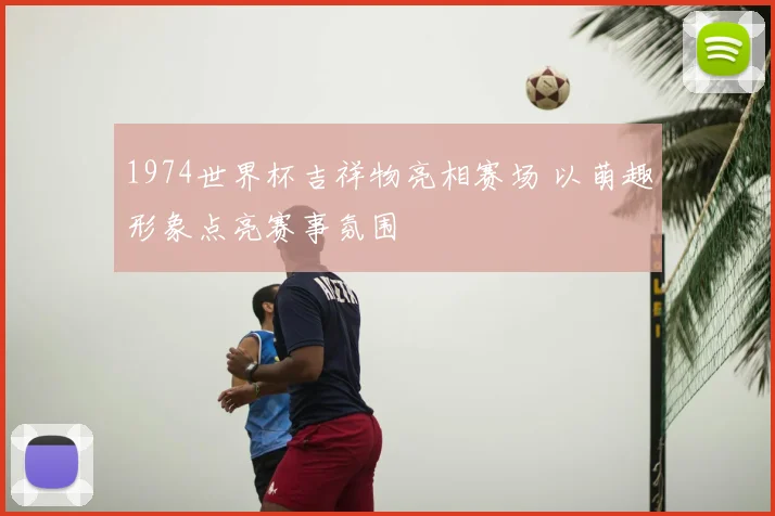 1974世界杯吉祥物亮相赛场 以萌趣形象点亮赛事氛围